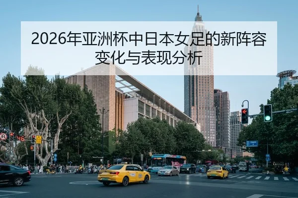 2026年亚洲杯中日本女足的新阵容变化与表现分析