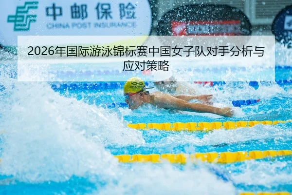 2026年国际游泳锦标赛中国女子队对手分析与应对策略