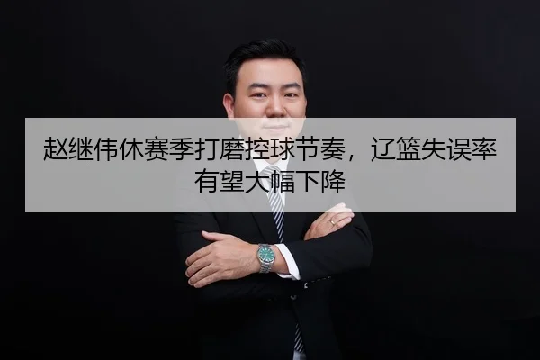 赵继伟休赛季打磨控球节奏，辽篮失误率有望大幅下降
