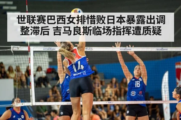 世联赛巴西女排惜败日本暴露出调整滞后 吉马良斯临场指挥遭质疑