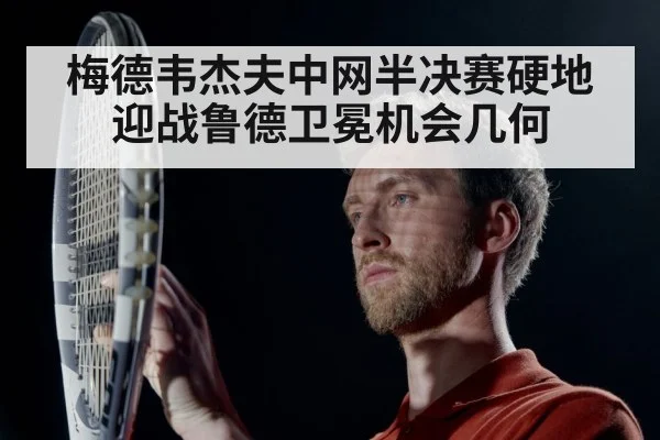 梅德韦杰夫中网半决赛硬地迎战鲁德卫冕机会几何