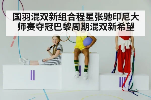 国羽混双新组合程星张驰印尼大师赛夺冠巴黎周期混双新希望