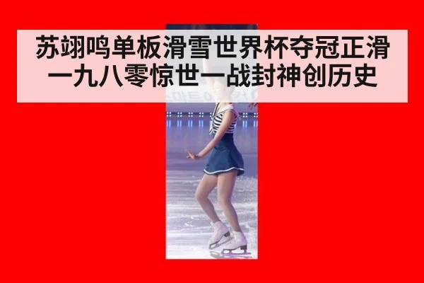 苏翊鸣单板滑雪世界杯夺冠正滑一九八零惊世一战封神创历史